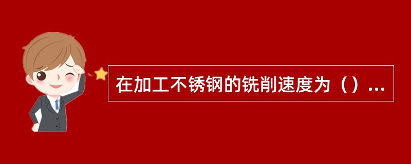 在加工不锈钢的铣削速度为（）m/min左右的情况下，其切屑的变形系数为最大。