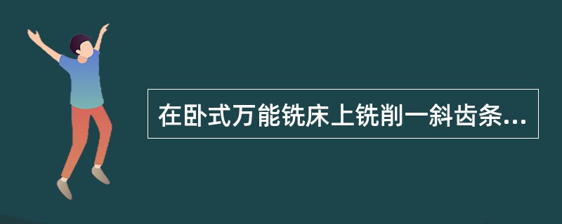 在卧式万能铣床上铣削一斜齿条，齿条模数mn＝4mm，齿数z=40，螺旋角&szl