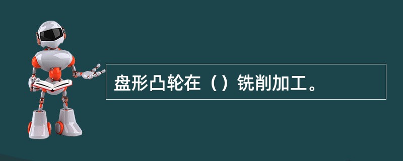 盘形凸轮在（）铣削加工。