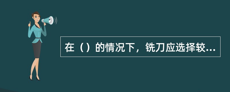 在（）的情况下，铣刀应选择较大的前角