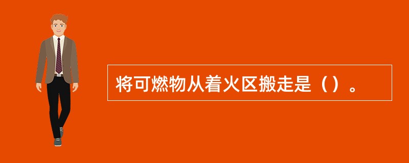 将可燃物从着火区搬走是（）。