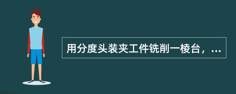 用分度头装夹工件铣削一棱台，已知棱台侧面与端面的夹角为80°，若采用扳转分度头主