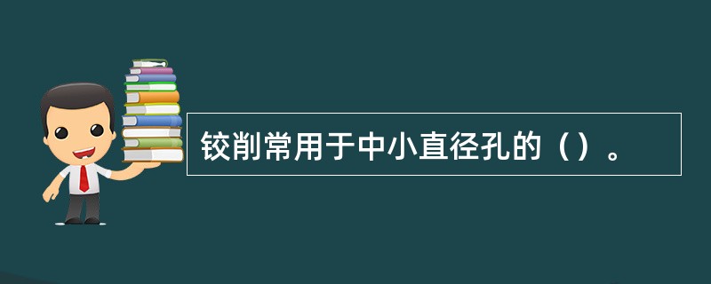 铰削常用于中小直径孔的（）。