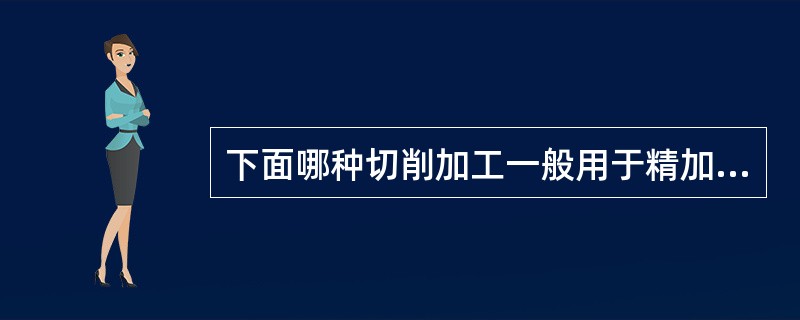 下面哪种切削加工一般用于精加工（）。