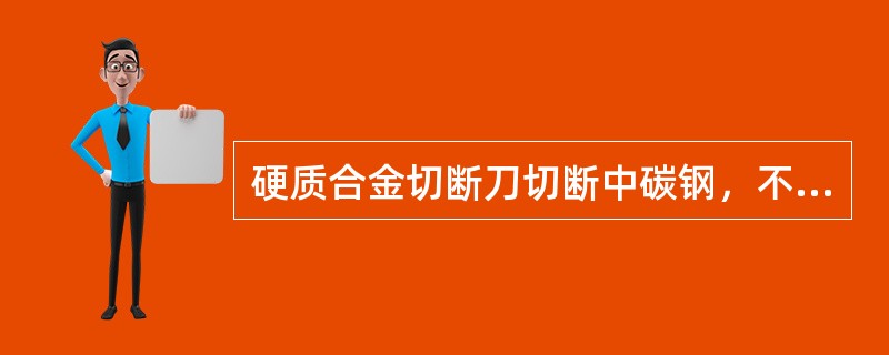 硬质合金切断刀切断中碳钢，不许用切削液以免刀片破裂。