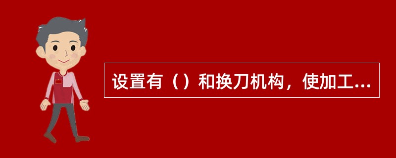 设置有（）和换刀机构，使加工中心的功能和自动化加工的能力更强。