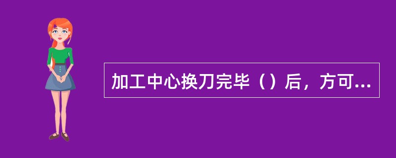 加工中心换刀完毕（）后，方可进行下程序段的加工内容。