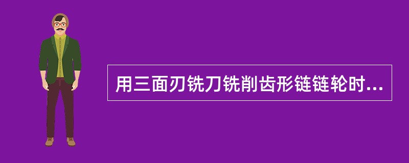 用三面刃铣刀铣削齿形链链轮时，三面刃铣刀宽度应小于链条滚子直径。