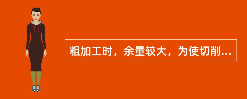 粗加工时，余量较大，为使切削省力，车刀应选择较大前角.