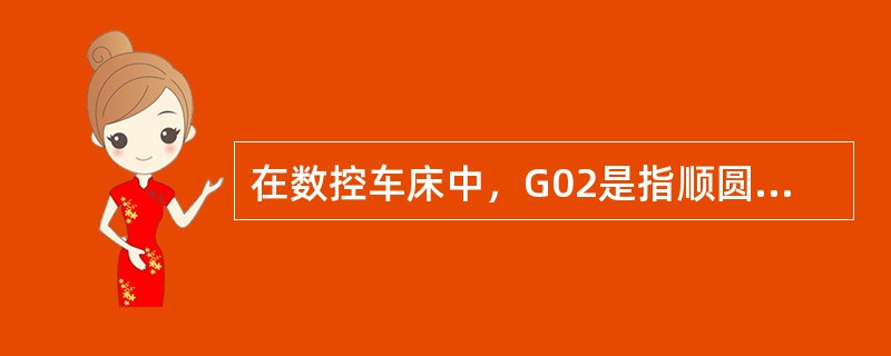 在数控车床中，G02是指顺圆插补，而在数控铣床中则相反.