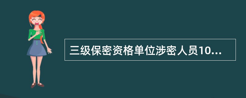 三级保密资格单位涉密人员100人（含）以上的，专职保密工作人员不得少于（）人；1