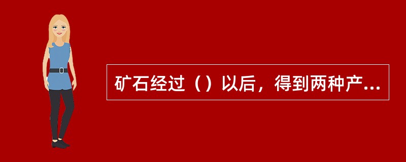 矿石经过（）以后，得到两种产品：精矿和尾矿。