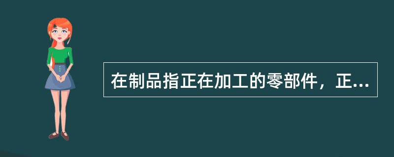 在制品指正在加工的零部件，正在检验的零部件不应计在内。（）