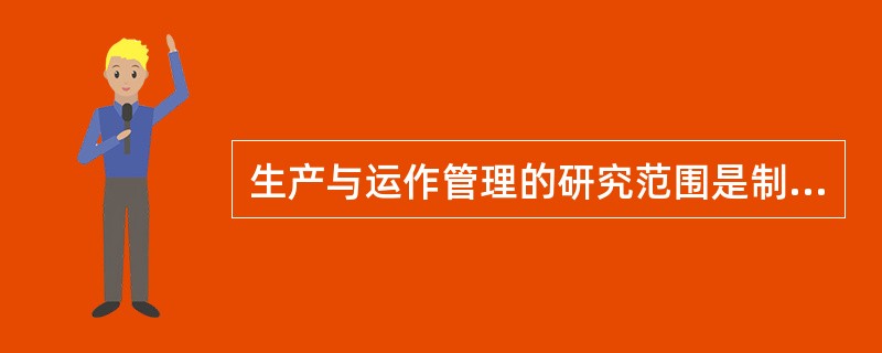 生产与运作管理的研究范围是制造业生产系统组织，生产计划编制与执行等各项管理活动。