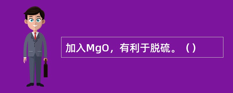 加入MgO，有利于脱硫。（）