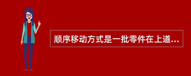 顺序移动方式是一批零件在上道工序全部加工完毕后才整批转移到下道工序继续加工。（）