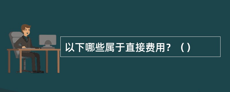 以下哪些属于直接费用？（）