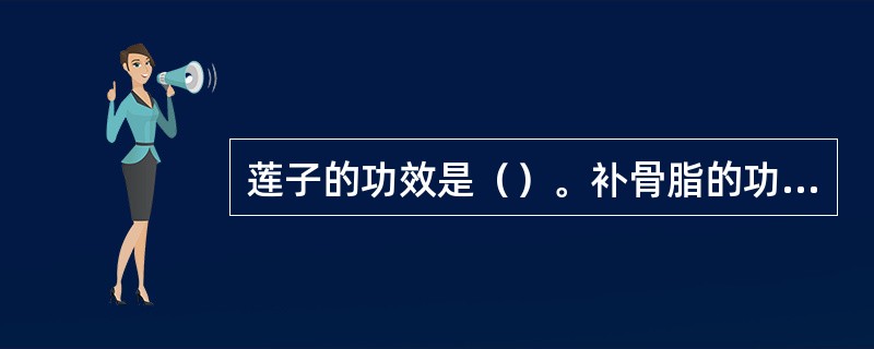 莲子的功效是（）。补骨脂的功效是（）。