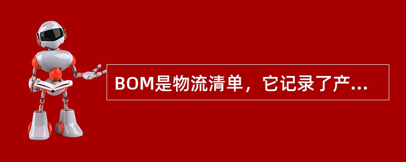 BOM是物流清单，它记录了产品所有组件、父项-组件之间关系以及从技术和工艺设计中