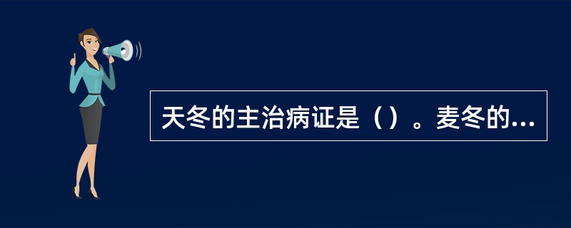 天冬的主治病证是（）。麦冬的主治病证是（）。