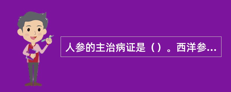 人参的主治病证是（）。西洋参的主治病证是（）。