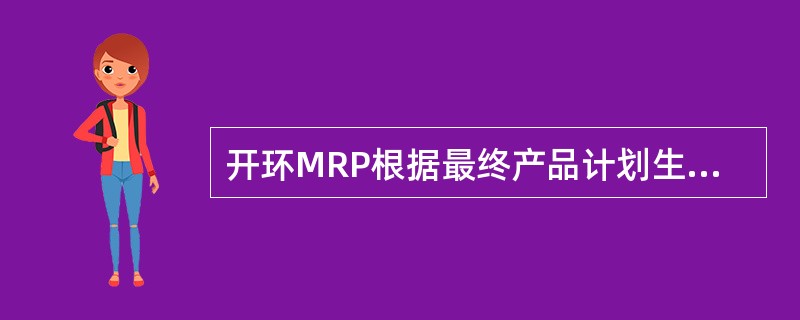 开环MRP根据最终产品计划生成零部件需求计划，它能计算出为完成产品出产计划，需要