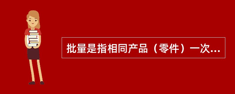 批量是指相同产品（零件）一次投入或出产的数量。（）