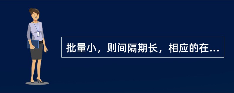 批量小，则间隔期长，相应的在制品数量多，生产周期较长，这样对使用流动资金是不利的