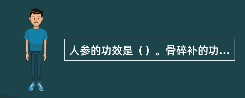 人参的功效是（）。骨碎补的功效是（）。
