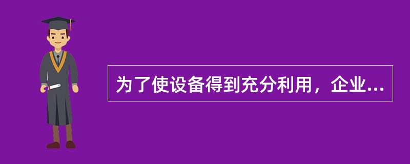 为了使设备得到充分利用，企业应经常保持其最大生产能力。