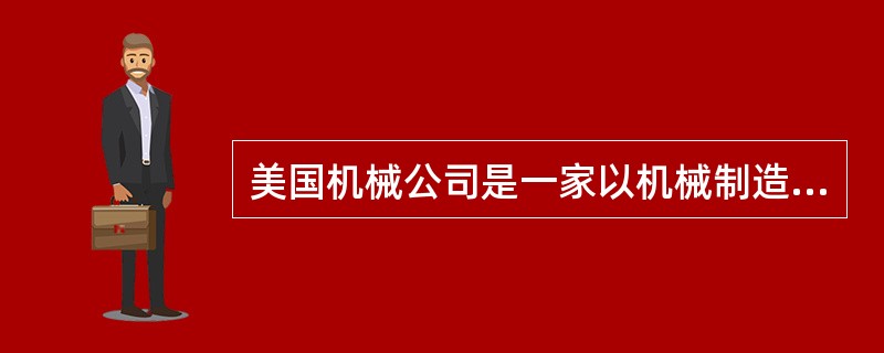 美国机械公司是一家以机械制造为主的企业，该企业长期以来一直以满足顾客需求为宗旨。