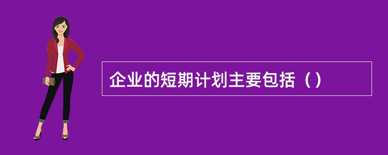 企业的短期计划主要包括（）