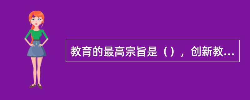 教育的最高宗旨是（），创新教育的核心是培养人们创新精神和创新能力。