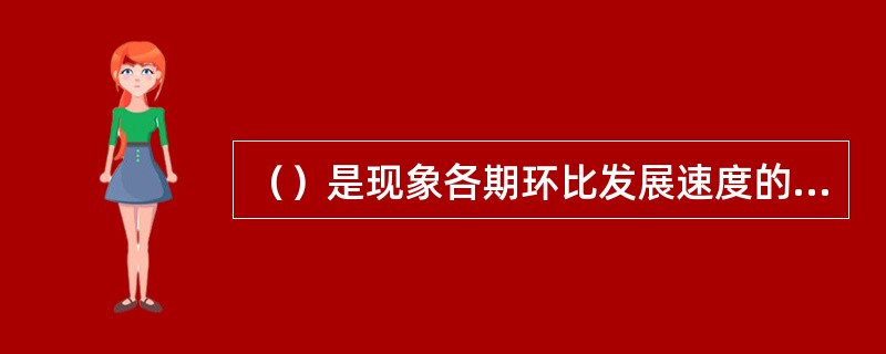 （）是现象各期环比发展速度的平均数，其计算方法是各期环比发展速度连乘积开n次方根