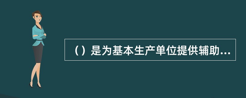 （）是为基本生产单位提供辅助产品或劳务的生产单位。