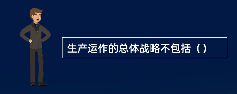 生产运作的总体战略不包括（）