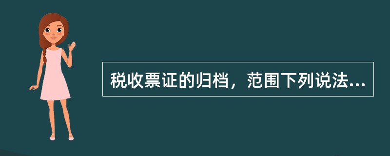 税收票证的归档，范围下列说法错误的一项是（）。