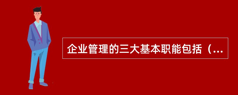 企业管理的三大基本职能包括（）、市场营销与财务会计。