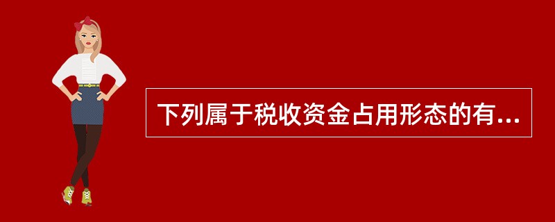 下列属于税收资金占用形态的有（）。