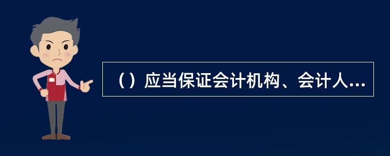 （）应当保证会计机构、会计人员依法履行职责，不得授意、指使、强令会计机构、会计人