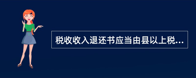 税收收入退还书应当由县以上税务机关（）开具并向国库传递或发送