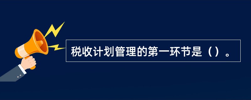 税收计划管理的第一环节是（）。