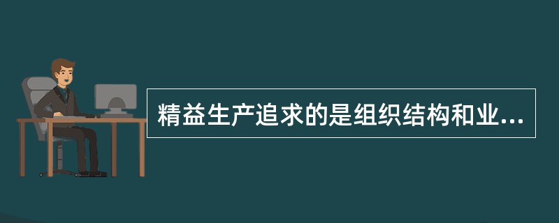 精益生产追求的是组织结构和业务流程的（）