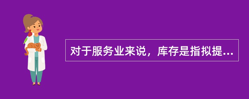 对于服务业来说，库存是指拟提供给顾客的（）。