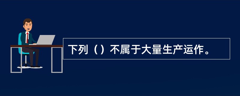 下列（）不属于大量生产运作。