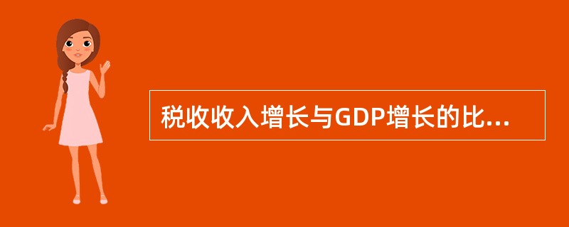 税收收入增长与GDP增长的比值为（）。