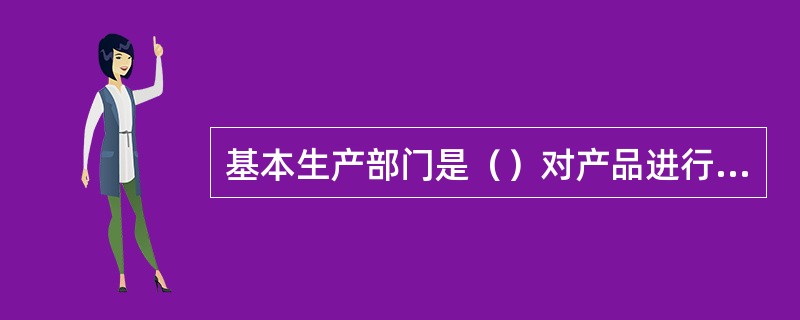 基本生产部门是（）对产品进行加工的部门。