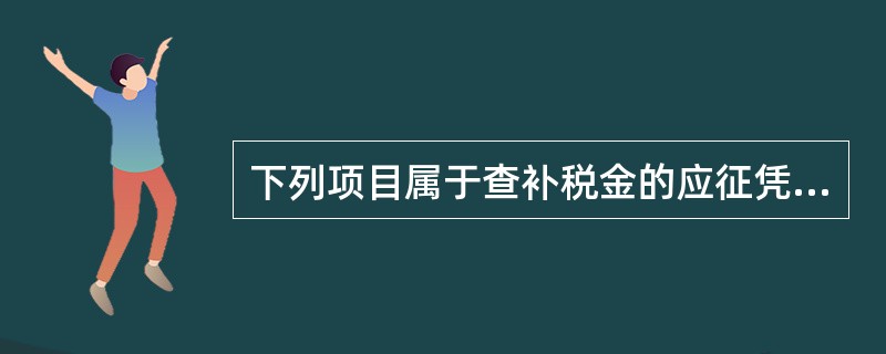 下列项目属于查补税金的应征凭证的是：（）