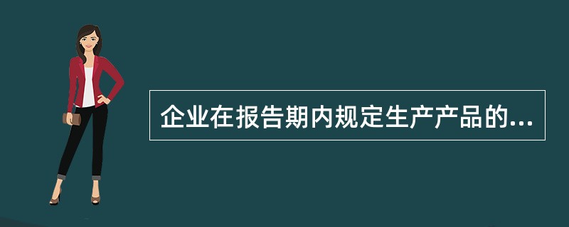 企业在报告期内规定生产产品的名称、型号、规格、和种类是指（）。