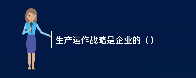 生产运作战略是企业的（）